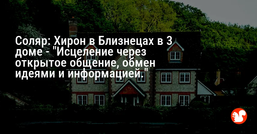 Соляр: Хирон в Близнецах в 3 доме — «Исцеление через открытое общение, обмен идеями и информацией.»