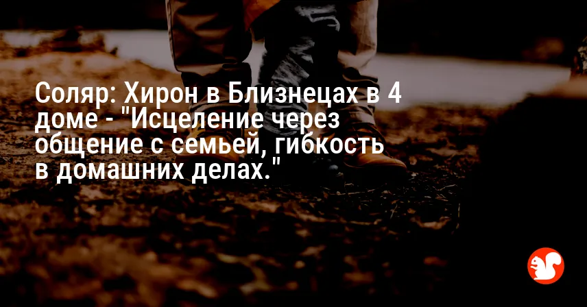 Соляр: Хирон в Близнецах в 4 доме — «Исцеление через общение с семьей, гибкость в домашних делах.»