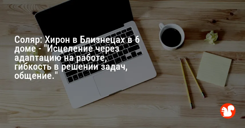 Соляр: Хирон в Близнецах в 6 доме — «Исцеление через адаптацию на работе, гибкость в решении задач, общение.»