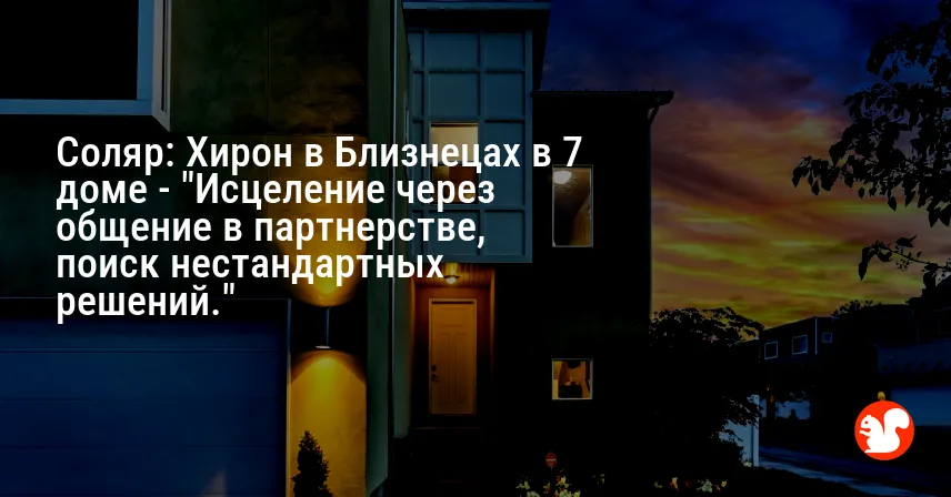 Соляр: Хирон в Близнецах в 7 доме — «Исцеление через общение в партнерстве, поиск нестандартных решений.»