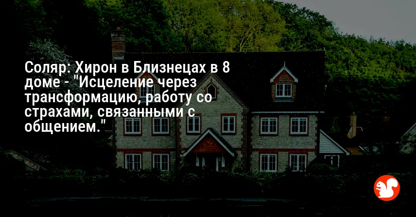 Соляр: Хирон в Близнецах в 8 доме — «Исцеление через трансформацию, работу со страхами, связанными с общением.»