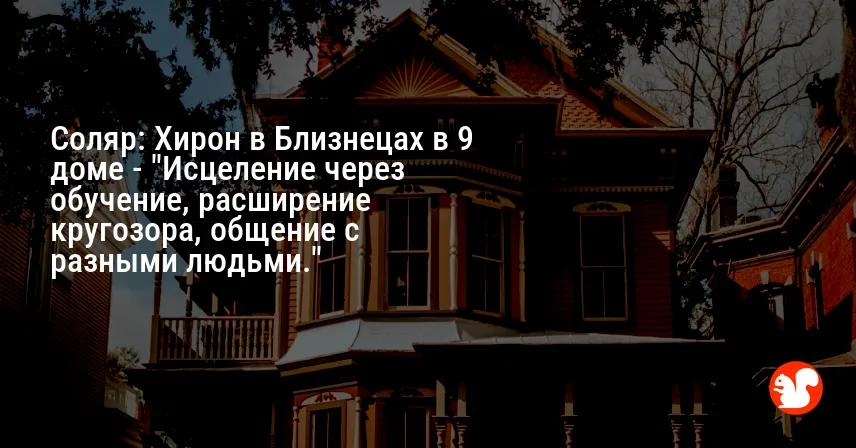 Соляр: Хирон в Близнецах в 9 доме — «Исцеление через обучение, расширение кругозора, общение с разными людьми.»