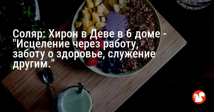 Соляр: Хирон в Деве в 6 доме — «Исцеление через работу, заботу о здоровье, служение другим.»
