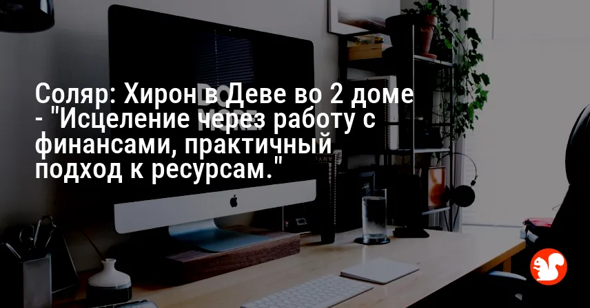Соляр: Хирон в Деве во 2 доме — «Исцеление через работу с финансами, практичный подход к ресурсам.»