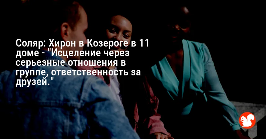 Соляр: Хирон в Козероге в 11 доме — «Исцеление через серьезные отношения в группе, ответственность за друзей.»