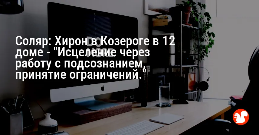 Соляр: Хирон в Козероге в 12 доме — «Исцеление через работу с подсознанием, принятие ограничений.»