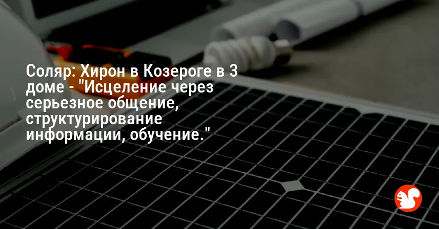 Соляр: Хирон в Козероге в 3 доме — «Исцеление через серьезное общение, структурирование информации, обучение.»