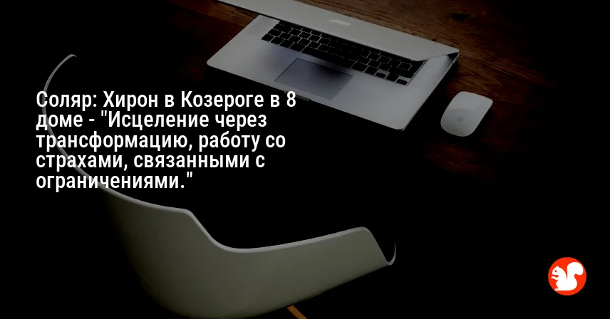 Соляр: Хирон в Козероге в 8 доме — «Исцеление через трансформацию, работу со страхами, связанными с ограничениями.»
