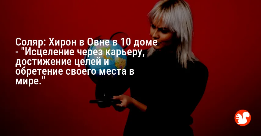 Соляр: Хирон в Овне в 10 доме — «Исцеление через карьеру, достижение целей и обретение своего места в мире.»
