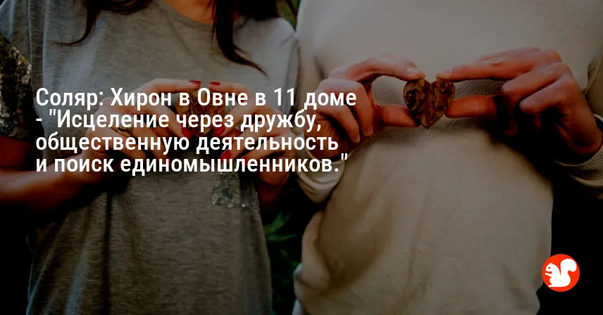 Соляр: Хирон в Овне в 11 доме — «Исцеление через дружбу, общественную деятельность и поиск единомышленников.»
