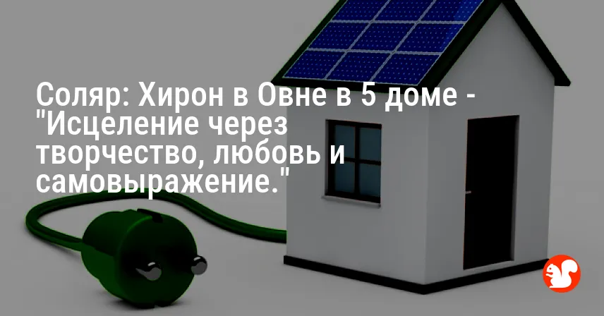 Соляр: Хирон в Овне в 5 доме — «Исцеление через творчество, любовь и самовыражение.»