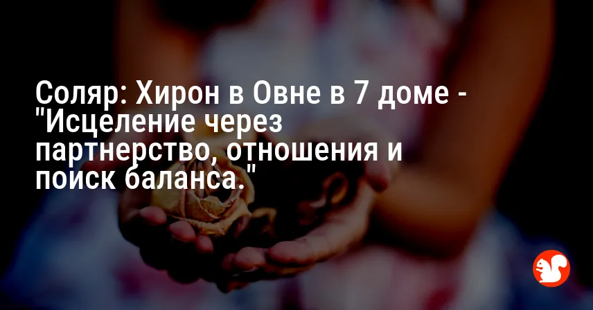 Соляр: Хирон в Овне в 7 доме — «Исцеление через партнерство, отношения и поиск баланса.»