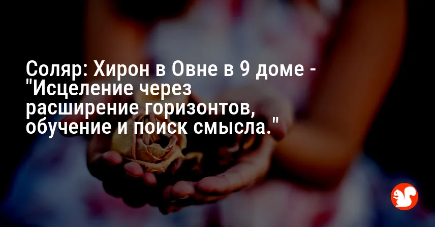 Соляр: Хирон в Овне в 9 доме — «Исцеление через расширение горизонтов, обучение и поиск смысла.»