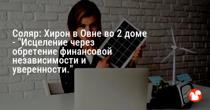 Соляр: Хирон в Овне во 2 доме — «Исцеление через обретение финансовой независимости и уверенности.»