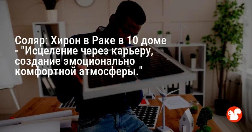 Соляр: Хирон в Раке в 10 доме — «Исцеление через карьеру, создание эмоционально комфортной атмосферы.»