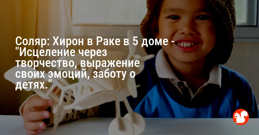 Соляр: Хирон в Раке в 5 доме — «Исцеление через творчество, выражение своих эмоций, заботу о детях.»