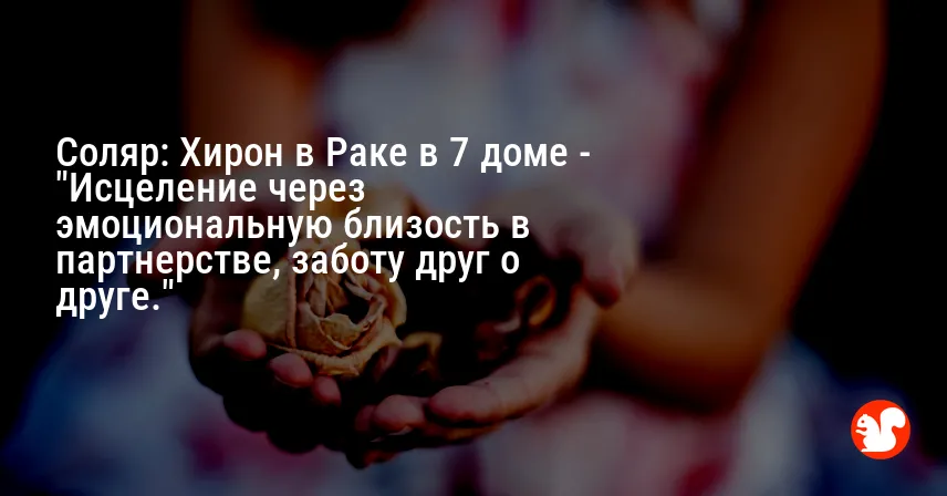 Соляр: Хирон в Раке в 7 доме — «Исцеление через эмоциональную близость в партнерстве, заботу друг о друге.»