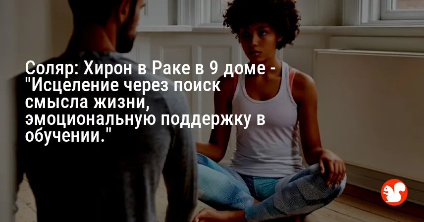 Соляр: Хирон в Раке в 9 доме — «Исцеление через поиск смысла жизни, эмоциональную поддержку в обучении.»