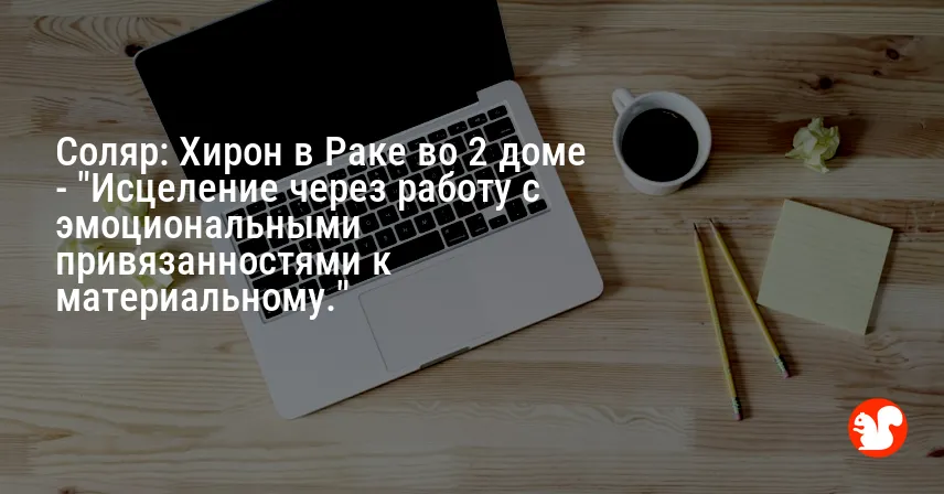 Соляр: Хирон в Раке во 2 доме — «Исцеление через работу с эмоциональными привязанностями к материальному.»