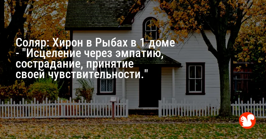 Соляр: Хирон в Рыбах в 1 доме — «Исцеление через эмпатию, сострадание, принятие своей чувствительности.»