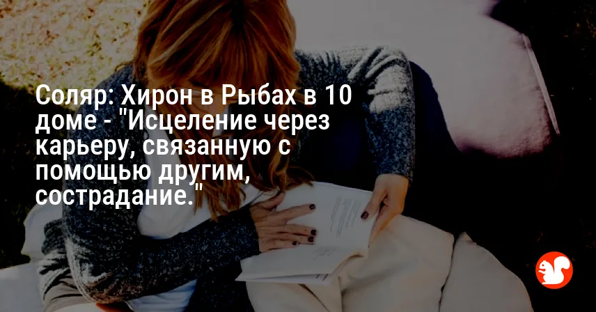Соляр: Хирон в Рыбах в 10 доме — «Исцеление через карьеру, связанную с помощью другим, сострадание.»