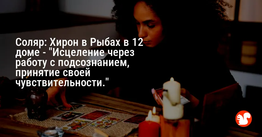 Соляр: Хирон в Рыбах в 12 доме — «Исцеление через работу с подсознанием, принятие своей чувствительности.»