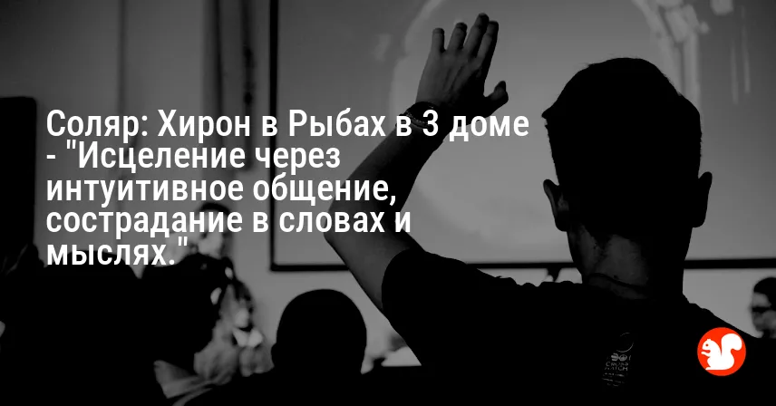 Соляр: Хирон в Рыбах в 3 доме — «Исцеление через интуитивное общение, сострадание в словах и мыслях.»