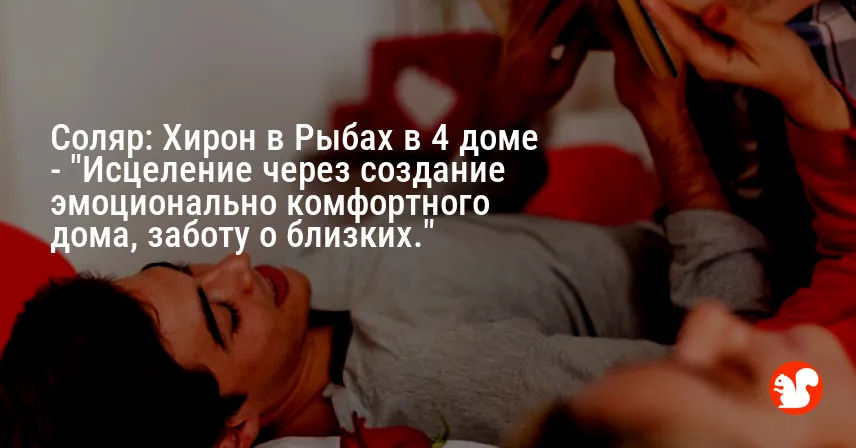 Соляр: Хирон в Рыбах в 4 доме — «Исцеление через создание эмоционально комфортного дома, заботу о близких.»
