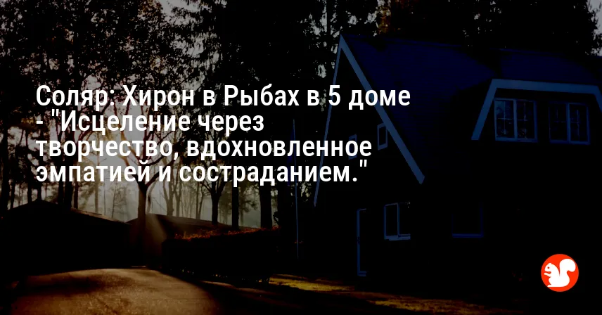 Соляр: Хирон в Рыбах в 5 доме — «Исцеление через творчество, вдохновленное эмпатией и состраданием.»