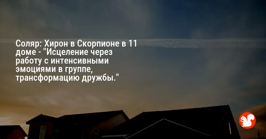 Соляр: Хирон в Скорпионе в 11 доме — «Исцеление через работу с интенсивными эмоциями в группе, трансформацию дружбы.»