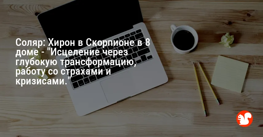 Соляр: Хирон в Скорпионе в 8 доме — «Исцеление через глубокую трансформацию, работу со страхами и кризисами.»