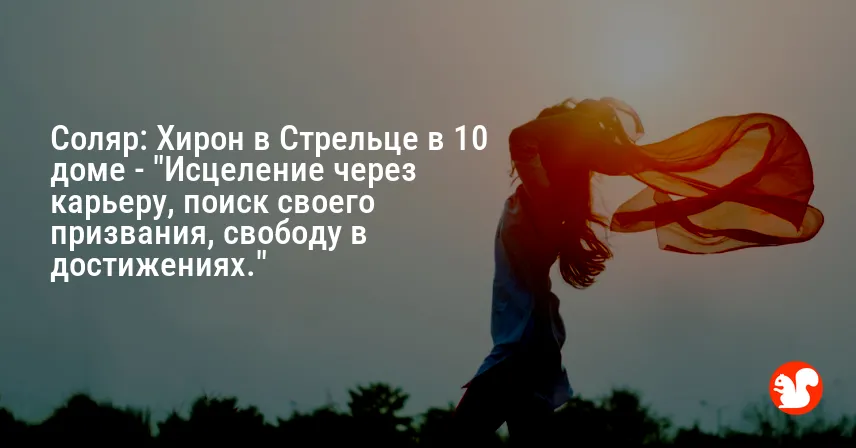 Соляр: Хирон в Стрельце в 10 доме — «Исцеление через карьеру, поиск своего призвания, свободу в достижениях.»