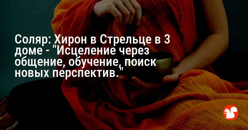 Соляр: Хирон в Стрельце в 3 доме — «Исцеление через общение, обучение, поиск новых перспектив.»