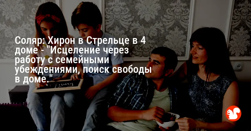 Соляр: Хирон в Стрельце в 4 доме — «Исцеление через работу с семейными убеждениями, поиск свободы в доме.»