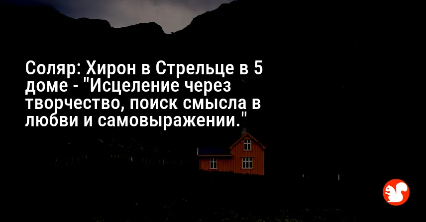 Соляр: Хирон в Стрельце в 5 доме — «Исцеление через творчество, поиск смысла в любви и самовыражении.»