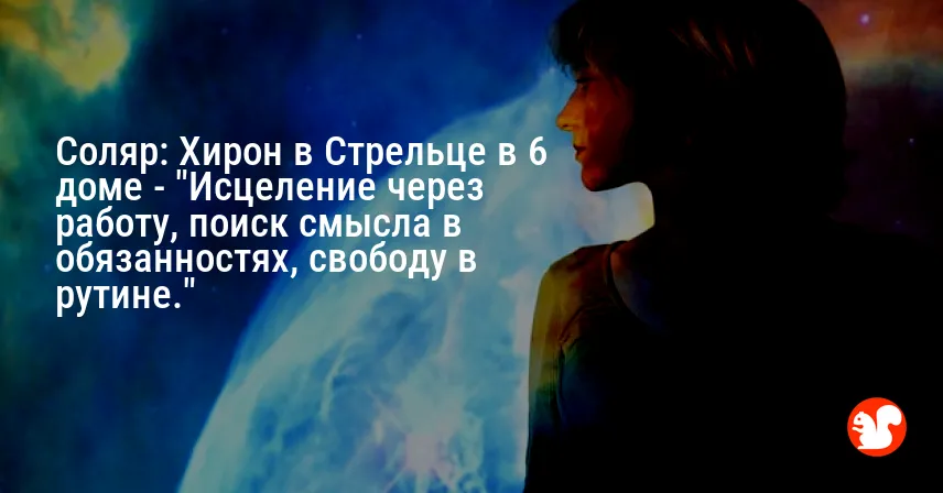 Соляр: Хирон в Стрельце в 6 доме — «Исцеление через работу, поиск смысла в обязанностях, свободу в рутине.»