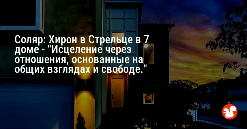 Соляр: Хирон в Стрельце в 7 доме — «Исцеление через отношения, основанные на общих взглядах и свободе.»