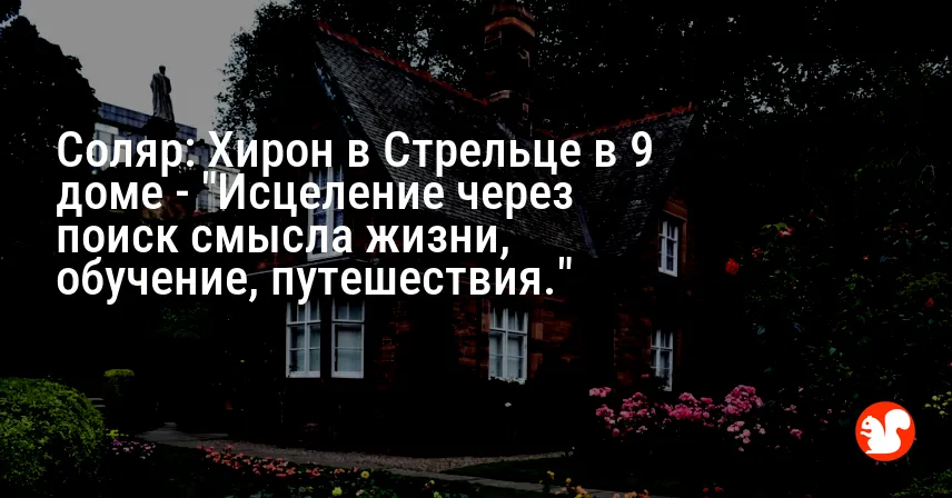 Соляр: Хирон в Стрельце в 9 доме — «Исцеление через поиск смысла жизни, обучение, путешествия.»
