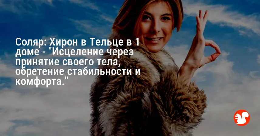Соляр: Хирон в Тельце в 1 доме — «Исцеление через принятие своего тела, обретение стабильности и комфорта.»
