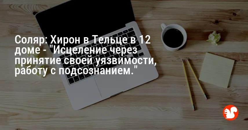 Соляр: Хирон в Тельце в 12 доме — «Исцеление через принятие своей уязвимости, работу с подсознанием.»