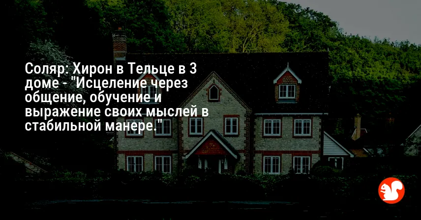 Соляр: Хирон в Тельце в 3 доме — «Исцеление через общение, обучение и выражение своих мыслей в стабильной манере.»