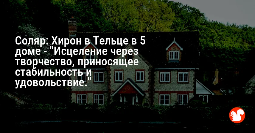 Соляр: Хирон в Тельце в 5 доме — «Исцеление через творчество, приносящее стабильность и удовольствие.»