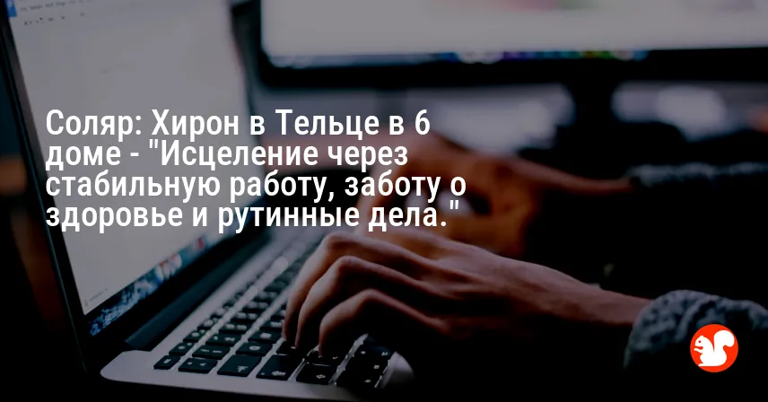 Соляр: Хирон в Тельце в 6 доме — «Исцеление через стабильную работу, заботу о здоровье и рутинные дела.»