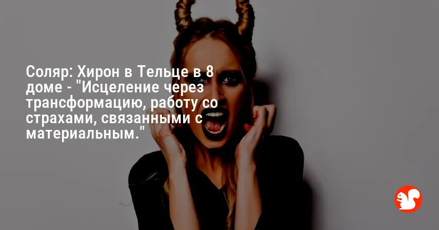 Соляр: Хирон в Тельце в 8 доме — «Исцеление через трансформацию, работу со страхами, связанными с материальным.»