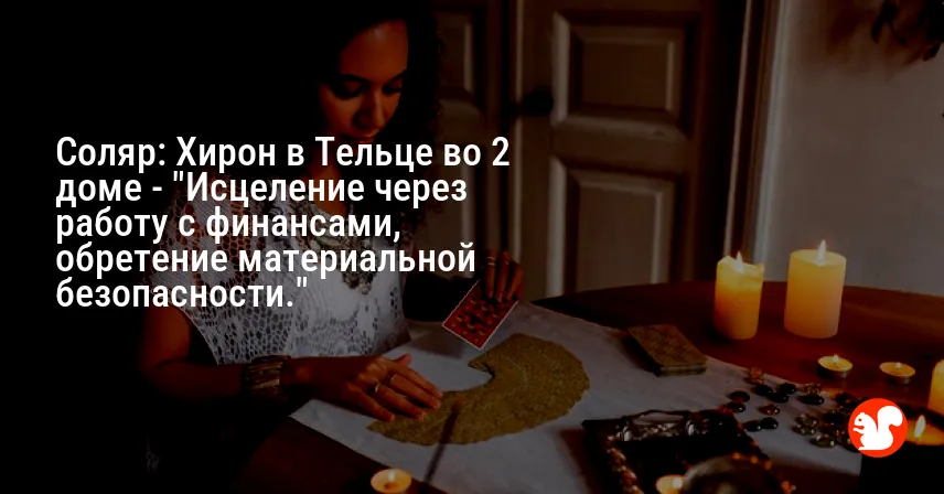 Соляр: Хирон в Тельце во 2 доме — «Исцеление через работу с финансами, обретение материальной безопасности.»