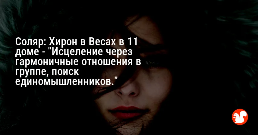 Соляр: Хирон в Весах в 11 доме — «Исцеление через гармоничные отношения в группе, поиск единомышленников.»