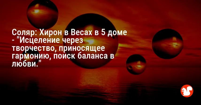 Соляр: Хирон в Весах в 5 доме — «Исцеление через творчество, приносящее гармонию, поиск баланса в любви.»