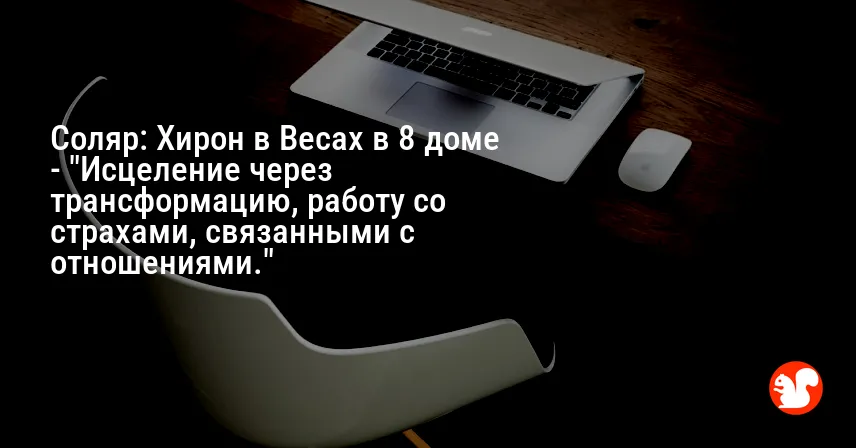 Соляр: Хирон в Весах в 8 доме — «Исцеление через трансформацию, работу со страхами, связанными с отношениями.»