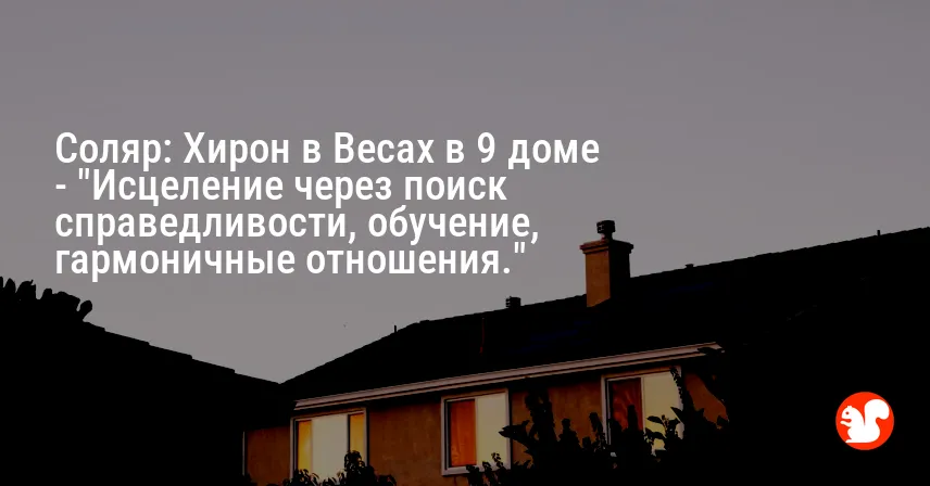 Соляр: Хирон в Весах в 9 доме — «Исцеление через поиск справедливости, обучение, гармоничные отношения.»