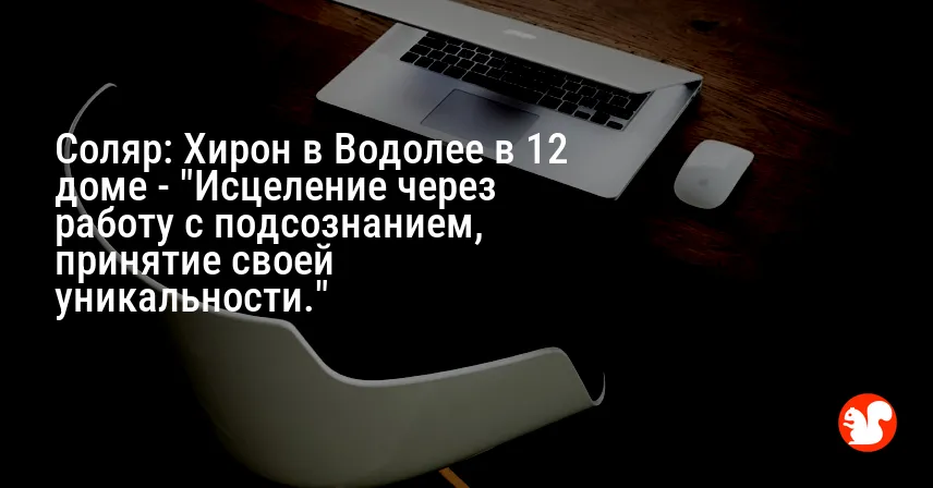 Соляр: Хирон в Водолее в 12 доме — «Исцеление через работу с подсознанием, принятие своей уникальности.»